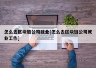 怎么去区块链公司就业[怎么去区块链公司就业工作]