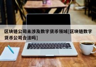 区块链公司未涉及数字货币领域[区块链数字货币公司合法吗]