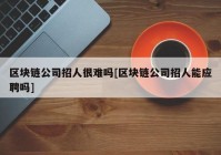 区块链公司招人很难吗[区块链公司招人能应聘吗]