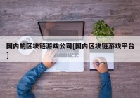 国内的区块链游戏公司[国内区块链游戏平台]