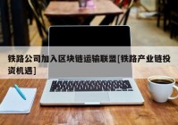 铁路公司加入区块链运输联盟[铁路产业链投资机遇]