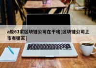 a股63家区块链公司在干啥[区块链公司上市有哪家]