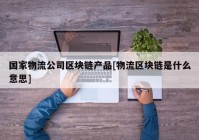 国家物流公司区块链产品[物流区块链是什么意思]