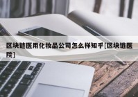 区块链医用化妆品公司怎么样知乎[区块链医院]