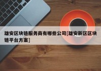 雄安区块链服务商有哪些公司[雄安新区区块链平台方案]