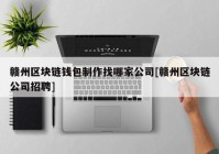 赣州区块链钱包制作找哪家公司[赣州区块链公司招聘]