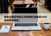 赣县正规区块链公司有哪些[赣县区2020投资新建项目]