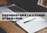 北京区块链科技产品销售公司[北京区块链科技产品销售公司招聘]