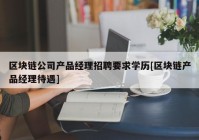 区块链公司产品经理招聘要求学历[区块链产品经理待遇]