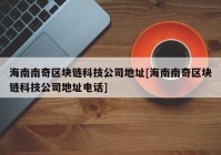 海南南奇区块链科技公司地址[海南南奇区块链科技公司地址电话]