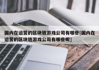 国内在运营的区块链游戏公司有哪些[国内在运营的区块链游戏公司有哪些呢]