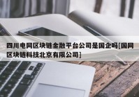 四川电网区块链金融平台公司是国企吗[国网区块链科技北京有限公司]