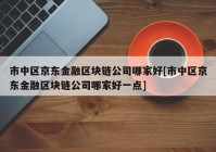 市中区京东金融区块链公司哪家好[市中区京东金融区块链公司哪家好一点]