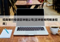 招商银行投资区块链公司[区块链如何精准招商]