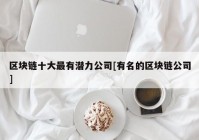 区块链十大最有潜力公司[有名的区块链公司]