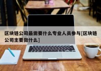 区块链公司最需要什么专业人员参与[区块链公司主要做什么]