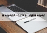 区块链项目找什么公司推广呢[做区块链项目]