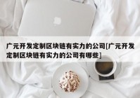 广元开发定制区块链有实力的公司[广元开发定制区块链有实力的公司有哪些]