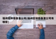 福州区块链备案公司[福州区块链备案公司有哪些]